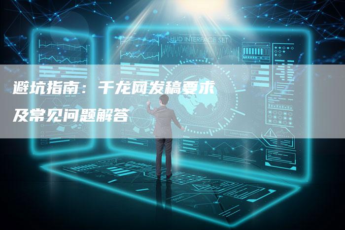 避坑指南：千龙网发稿要求及常见问题解答