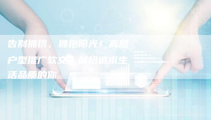 告别拥挤，拥抱阳光！高层户型推广软文，献给追求生活品质的你