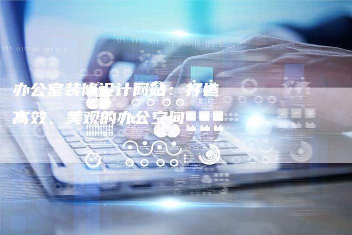 办公室装修设计网站：打造高效、美观的办公空间