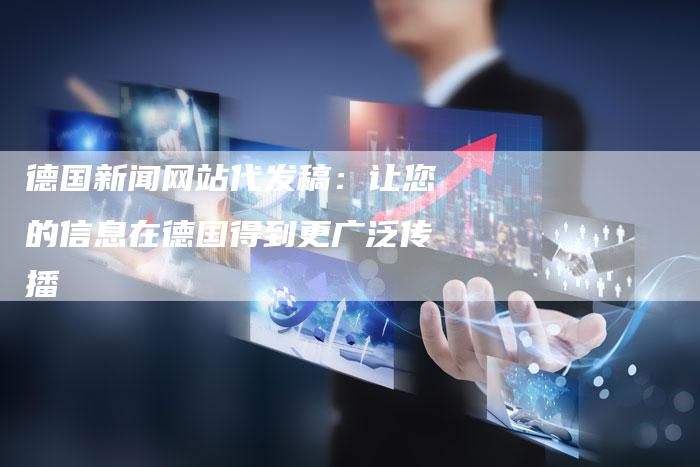 德国新闻网站代发稿：让您的信息在德国得到更广泛传播