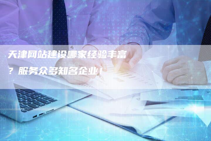 天津网站建设哪家经验丰富？服务众多知名企业！