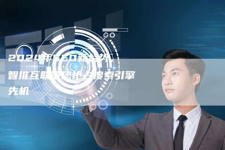 2024年SEO新趋势，智推互联带您抢占搜索引擎先机