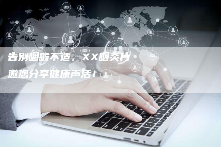 告别咽喉不适，XX咽炎片邀您分享健康声活！