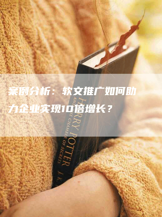 案例分析：软文推广如何助力企业实现10倍增长？