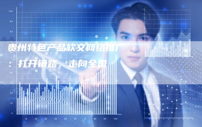 贵州特色产品软文网络推广：打开销路，走向全国