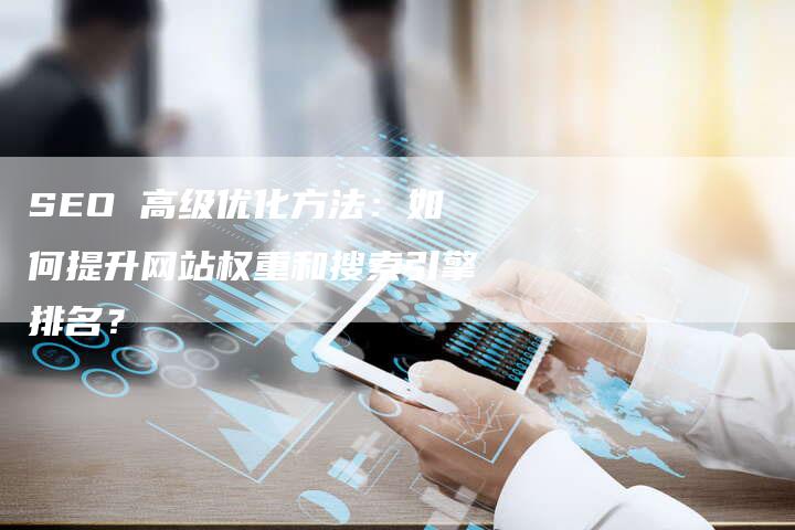 SEO 高级优化方法：如何提升网站权重和搜索引擎排名？