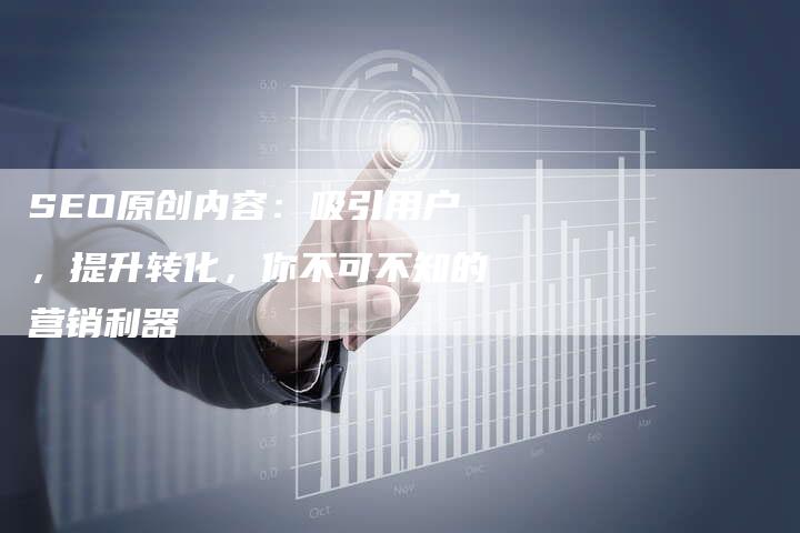 SEO原创内容：吸引用户，提升转化，你不可不知的营销利器