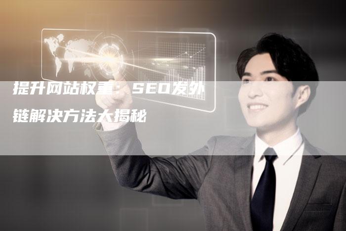提升网站权重：SEO发外链解决方法大揭秘