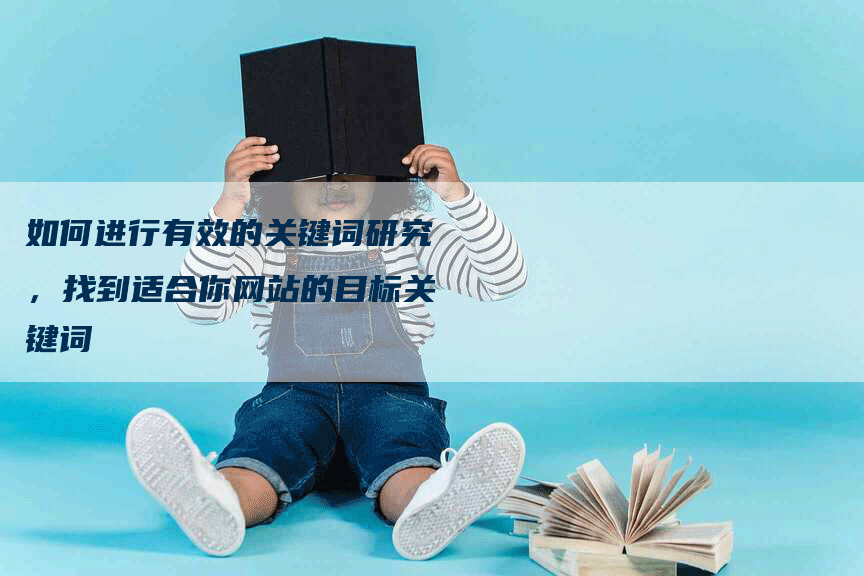 如何进行有效的关键词研究，找到适合你网站的目标关键词