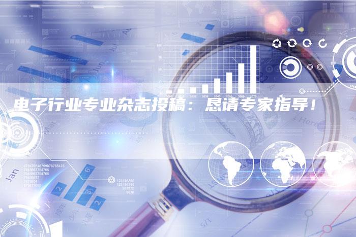 电子行业专业杂志投稿：恳请专家指导！