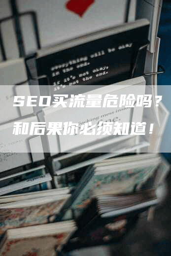 SEO买流量危险吗？风险和后果你必须知道！