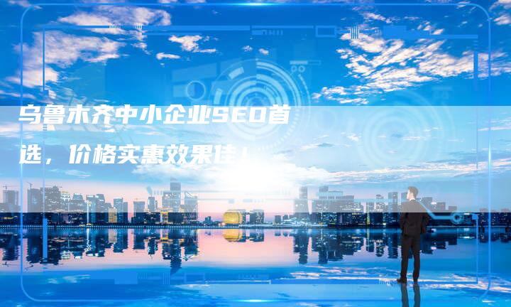 乌鲁木齐中小企业SEO首选，价格实惠效果佳！