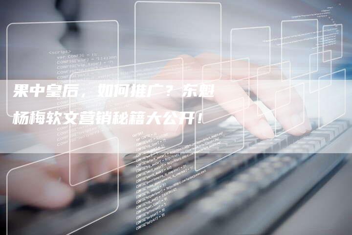 果中皇后，如何推广？东魁杨梅软文营销秘籍大公开！