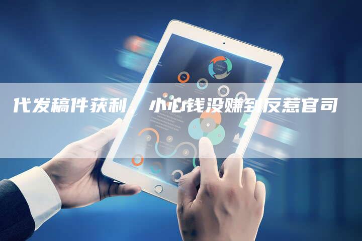 代发稿件获利，小心钱没赚到反惹官司