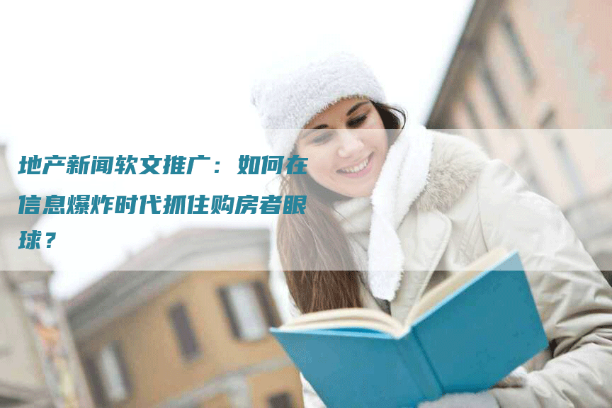 地产新闻软文推广：如何在信息爆炸时代抓住购房者眼球？