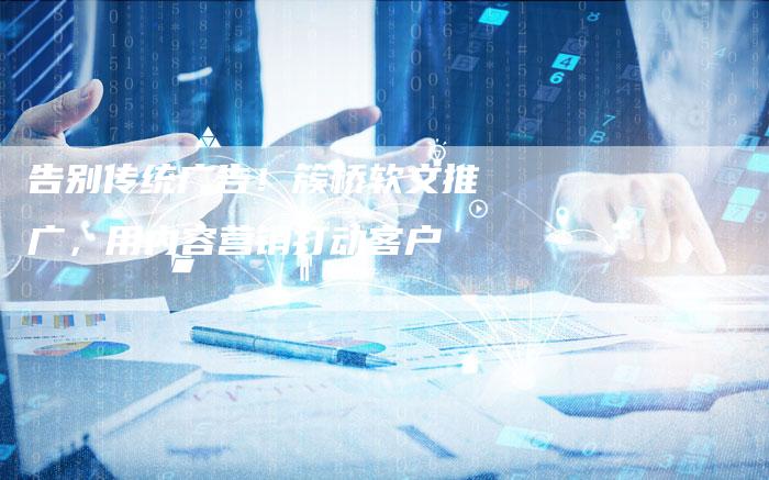 告别传统广告！簇桥软文推广，用内容营销打动客户