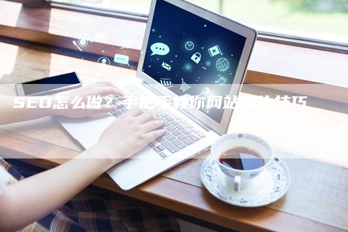 SEO怎么做？手把手教你网站优化技巧