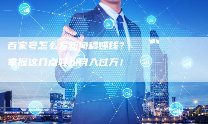 百家号怎么发新闻稿赚钱？掌握这几点轻松月入过万！
