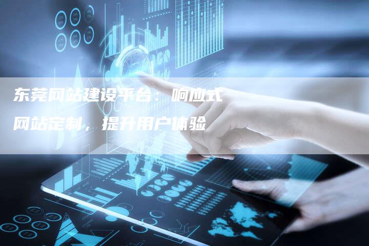 东莞网站建设平台：响应式网站定制，提升用户体验