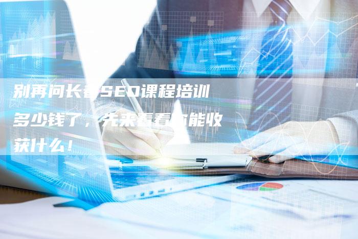 别再问长春SEO课程培训多少钱了，先来看看你能收获什么！