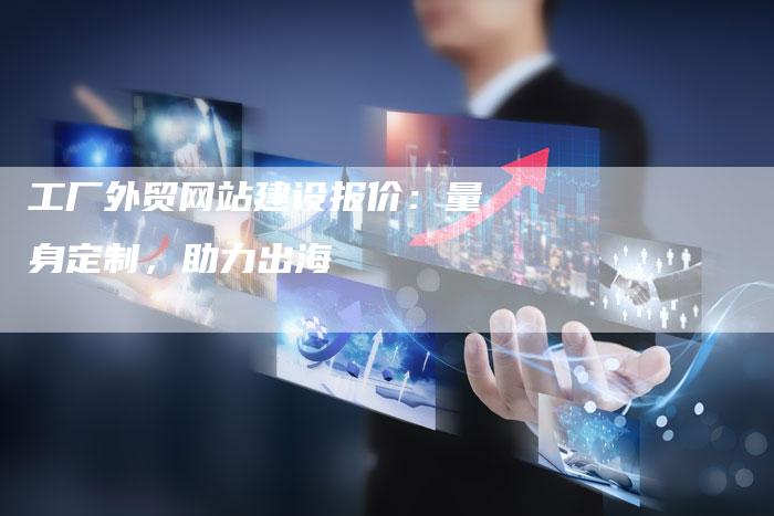 工厂外贸网站建设报价：量身定制，助力出海
