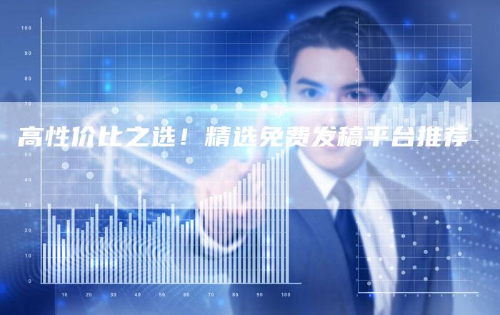 高性价比之选！精选免费发稿平台推荐