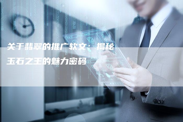 关于翡翠的推广软文：揭秘玉石之王的魅力密码