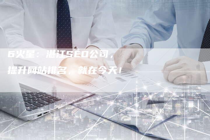 6火星：湛江SEO公司，提升网站排名，就在今天！